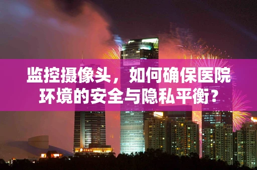 监控摄像头，如何确保医院环境的安全与隐私平衡？
