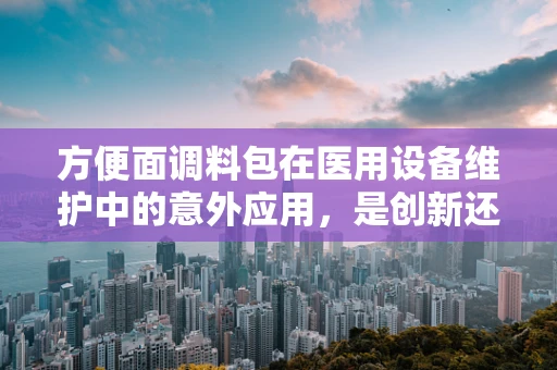 方便面调料包在医用设备维护中的意外应用，是创新还是误用？