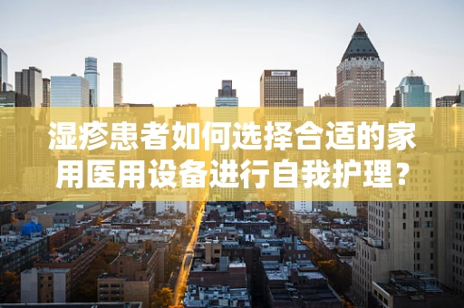 湿疹患者如何选择合适的家用医用设备进行自我护理？