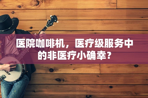 医院咖啡机，医疗级服务中的非医疗小确幸？
