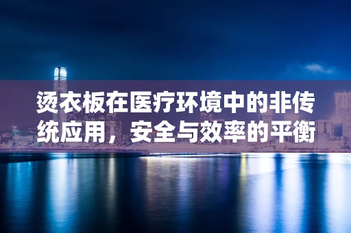烫衣板在医疗环境中的非传统应用，安全与效率的平衡？