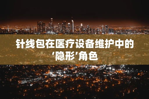 针线包在医疗设备维护中的‘隐形’角色