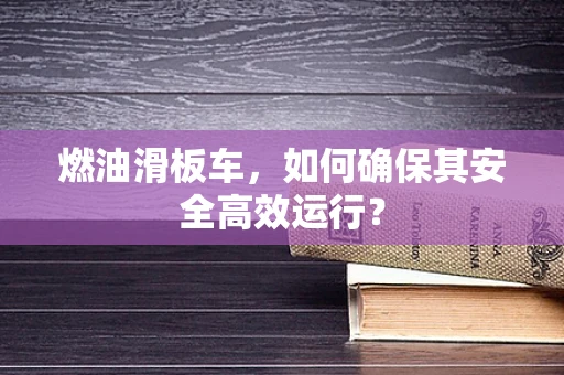 燃油滑板车，如何确保其安全高效运行？