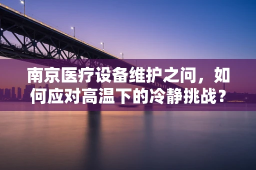 南京医疗设备维护之问，如何应对高温下的冷静挑战？