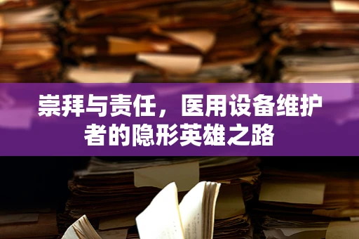 崇拜与责任，医用设备维护者的隐形英雄之路