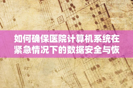 如何确保医院计算机系统在紧急情况下的数据安全与恢复？