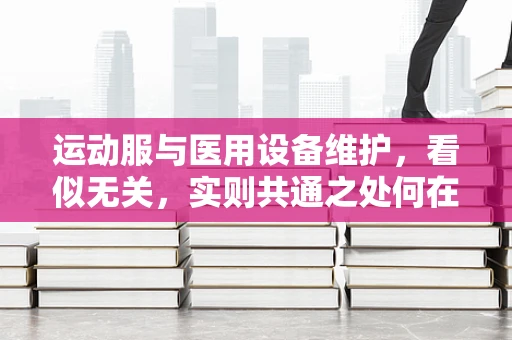 运动服与医用设备维护，看似无关，实则共通之处何在？