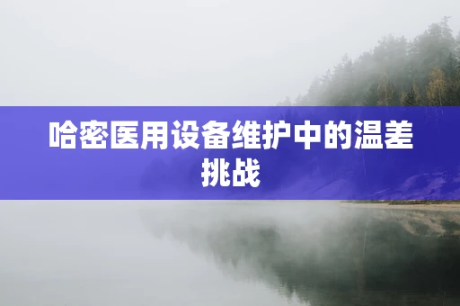 哈密医用设备维护中的温差挑战