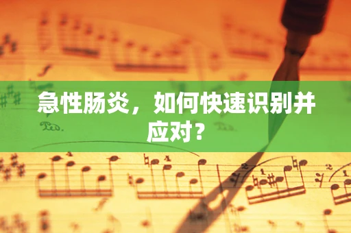急性肠炎，如何快速识别并应对？