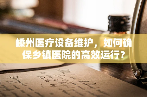 嵊州医疗设备维护，如何确保乡镇医院的高效运行？