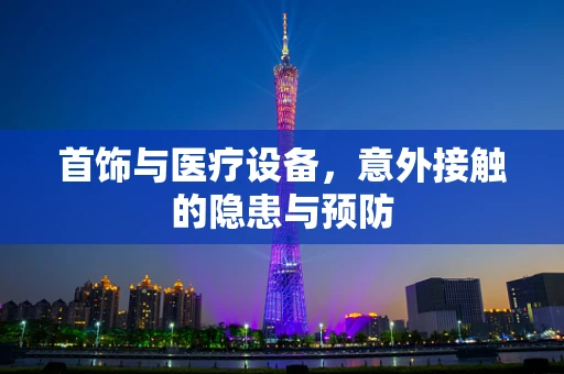 首饰与医疗设备，意外接触的隐患与预防