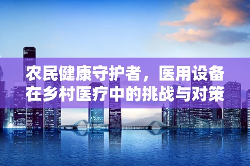 农民健康守护者，医用设备在乡村医疗中的挑战与对策