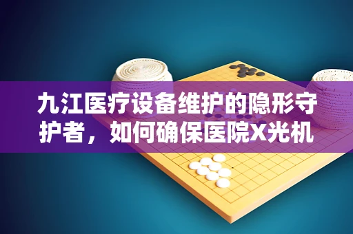 九江医疗设备维护的隐形守护者，如何确保医院X光机在潮湿季节的稳定运行？