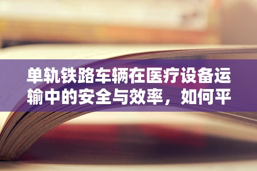 单轨铁路车辆在医疗设备运输中的安全与效率，如何平衡？