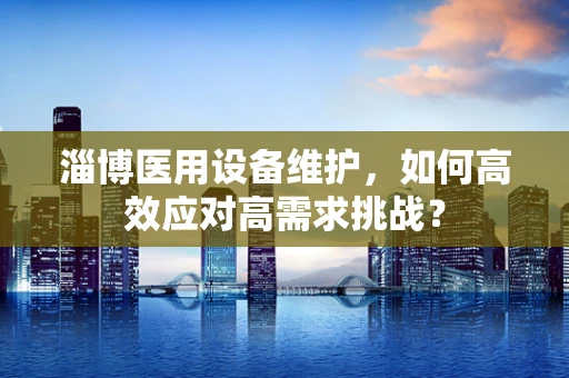 淄博医用设备维护，如何高效应对高需求挑战？