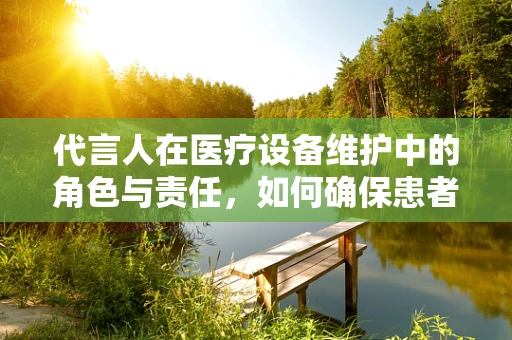 代言人在医疗设备维护中的角色与责任，如何确保患者安全？