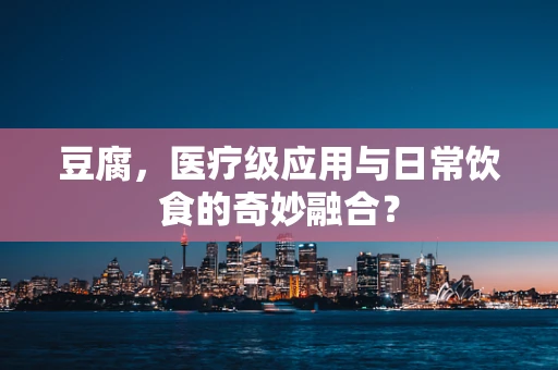 豆腐，医疗级应用与日常饮食的奇妙融合？