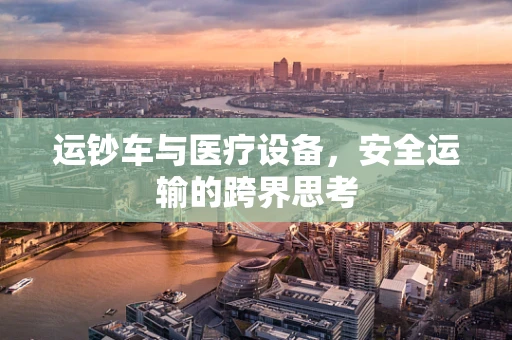 运钞车与医疗设备，安全运输的跨界思考