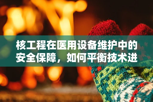 核工程在医用设备维护中的安全保障，如何平衡技术进步与风险控制？