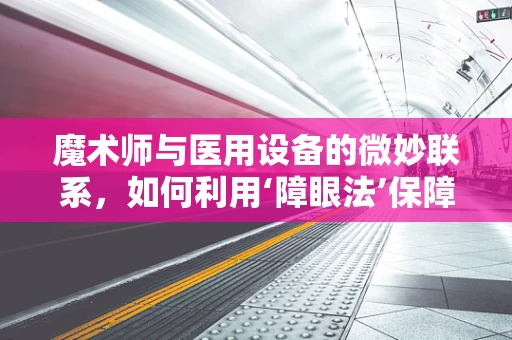 魔术师与医用设备的微妙联系，如何利用‘障眼法’保障医疗安全？