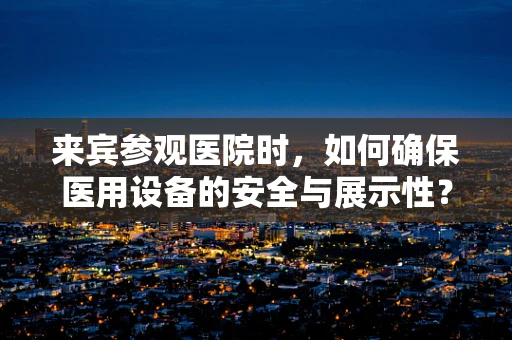 来宾参观医院时，如何确保医用设备的安全与展示性？