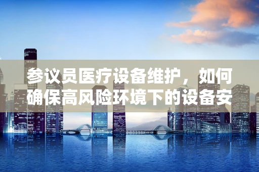 参议员医疗设备维护，如何确保高风险环境下的设备安全？