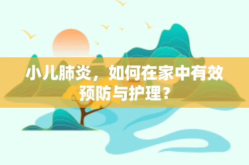 小儿肺炎，如何在家中有效预防与护理？