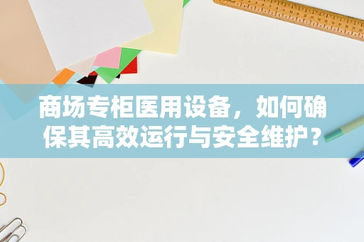 商场专柜医用设备，如何确保其高效运行与安全维护？