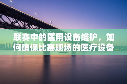 联赛中的医用设备维护，如何确保比赛现场的医疗设备万无一失？