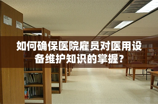 如何确保医院雇员对医用设备维护知识的掌握？