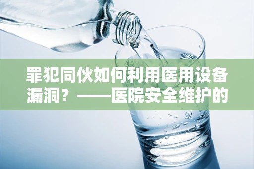 罪犯同伙如何利用医用设备漏洞？——医院安全维护的隐忧