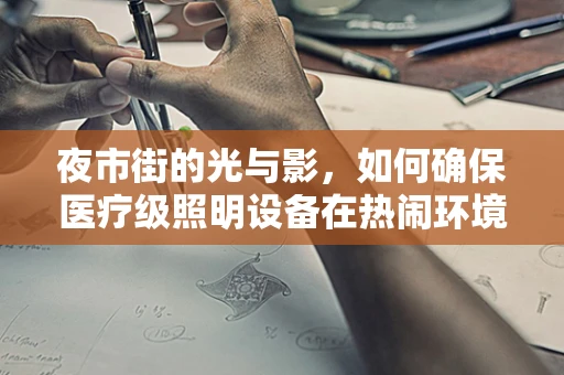 夜市街的光与影，如何确保医疗级照明设备在热闹环境中的安全运行？