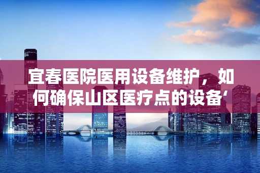 宜春医院医用设备维护，如何确保山区医疗点的设备‘不掉链子’？