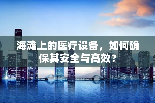 海滩上的医疗设备，如何确保其安全与高效？