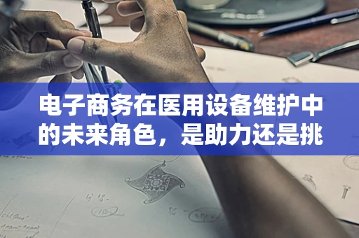 电子商务在医用设备维护中的未来角色，是助力还是挑战？