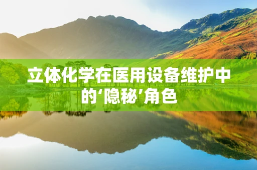 立体化学在医用设备维护中的‘隐秘’角色