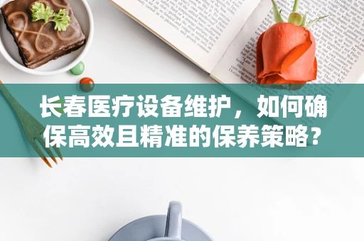 长春医疗设备维护，如何确保高效且精准的保养策略？
