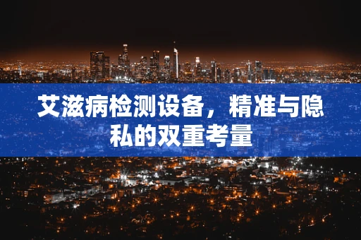 艾滋病检测设备，精准与隐私的双重考量