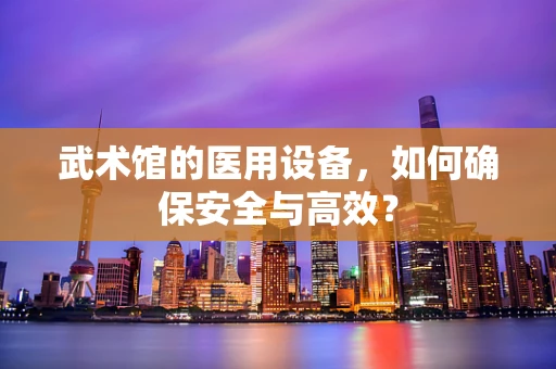 武术馆的医用设备，如何确保安全与高效？
