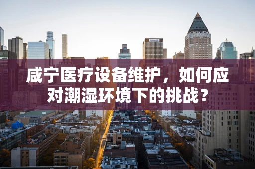咸宁医疗设备维护，如何应对潮湿环境下的挑战？