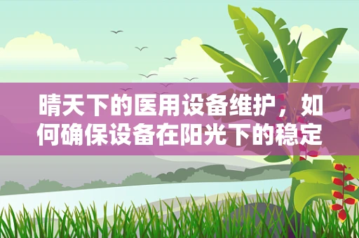 晴天下的医用设备维护，如何确保设备在阳光下的稳定运行？