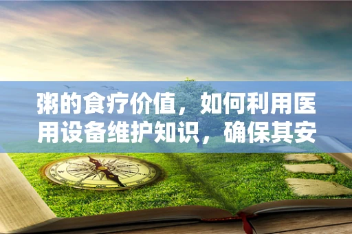 粥的食疗价值，如何利用医用设备维护知识，确保其安全食用？