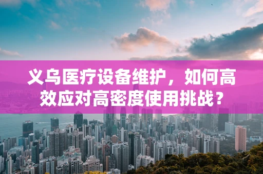 义乌医疗设备维护，如何高效应对高密度使用挑战？