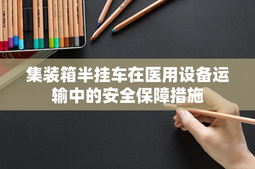 集装箱半挂车在医用设备运输中的安全保障措施