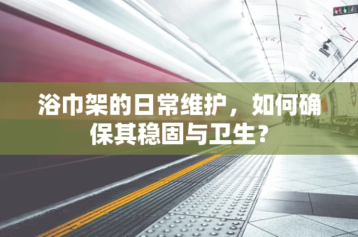 浴巾架的日常维护，如何确保其稳固与卫生？