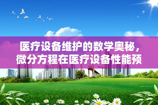 医疗设备维护的数学奥秘，微分方程在医疗设备性能预测中的应用