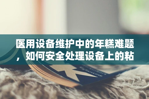 医用设备维护中的年糕难题，如何安全处理设备上的粘性物质？