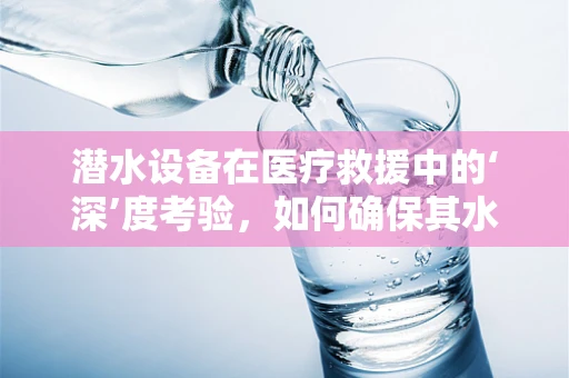 潜水设备在医疗救援中的‘深’度考验，如何确保其水下安全与效能？