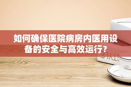 如何确保医院病房内医用设备的安全与高效运行？