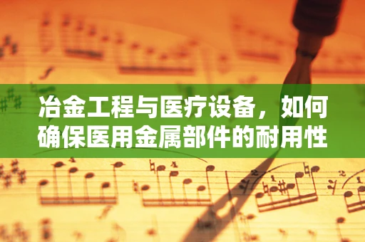 冶金工程与医疗设备，如何确保医用金属部件的耐用性？